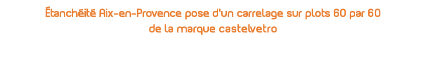 Étanchéité Aix-en-Provence pose d’un carrelage sur plots 60 par 60 de la marque castelvetro 
