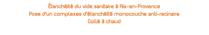 Étanchéité du vide sanitaire à Aix-en-Provence Pose d'un complexes d'étanchéité monocouche anti-racinaire Collé à chaud 