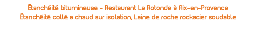 Étanchéité bitumineuse - Restaurant La Rotonde à Aix-en-Provence Étanchéité collé a chaud sur isolation, Laine de roche rockacier soudable 