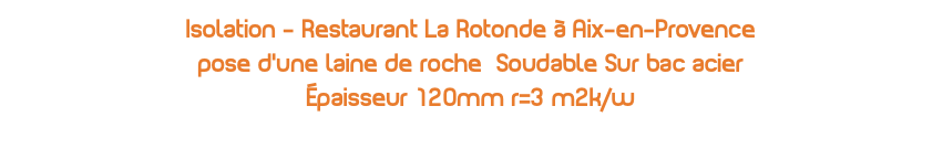 Isolation - Restaurant La Rotonde à Aix-en-Provence pose d'une laine de roche Soudable Sur bac acier Épaisseur 120mm r=3 m2k/w