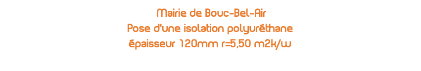  Mairie de Bouc-Bel-Air Pose d'une isolation polyuréthane épaisseur 120mm r=5,50 m2k/w 