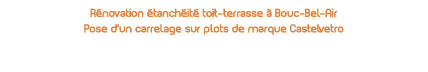 Rénovation étanchéité toit-terrasse à Bouc-Bel-Air  Pose d’un carrelage sur plots de marque Castelvetro 