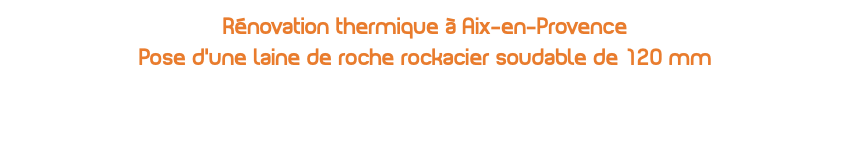 Rénovation thermique à Aix-en-Provence Pose d’une laine de roche rockacier soudable de 120 mm 