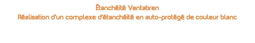 Étanchéité Ventabren  Réalisation d'un complexe d'étanchéité en auto-protégé de couleur blanc