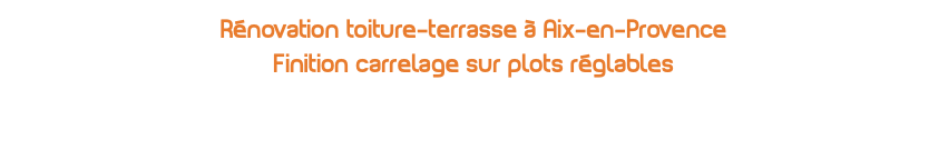 Rénovation toiture-terrasse à Aix-en-Provence Finition carrelage sur plots réglables