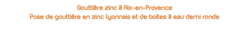 Gouttière zinc à Aix-en-Provence Pose de gouttière en zinc lyonnais et de boites à eau demi ronde