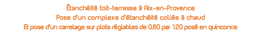 Étanchéité toit-terrasse à Aix-en-Provence Pose d'un complexe d'étanchéité collée à chaud Et pose d'un carrelage sur plots réglables de 0,60 par 120 posé en quinconce 