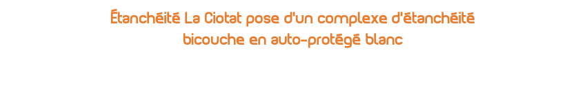 Étanchéité La Ciotat pose d’un complexe d’étanchéité bicouche en auto-protégé blanc