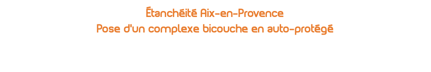 Étanchéité Aix-en-Provence Pose d’un complexe bicouche en auto-protégé 