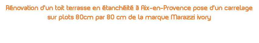 Rénovation d’un toit terrasse en étanchéité à Aix-en-Provence pose d’un carrelage sur plots 80cm par 80 cm de la marque Marazzi ivory 
