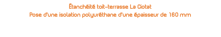 Étanchéité toit-terrasse La Ciotat Pose d’une isolation polyuréthane d’une épaisseur de 160 mm