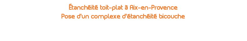étanchéité toit-plat à Aix-en-Provence Pose d'un complexe d'étanchéité bicouche