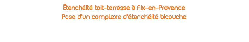 étanchéité toit-terrasse à Aix-en-Provence Pose d'un complexe d'étanchéité bicouche